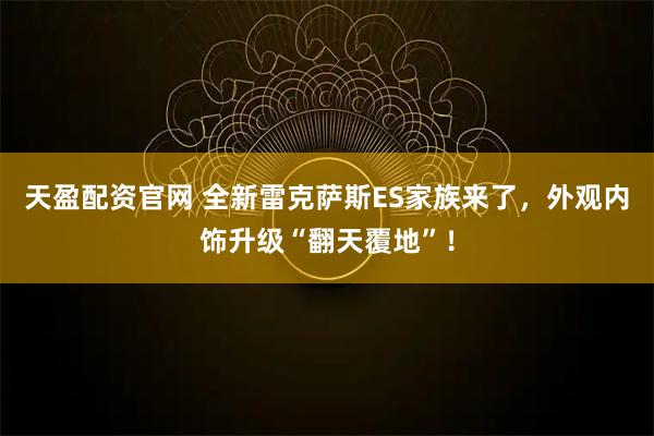 天盈配资官网 全新雷克萨斯ES家族来了，外观内饰升级“翻天覆地”！