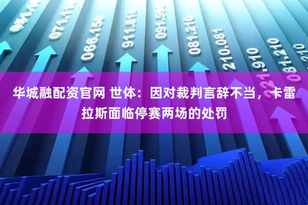 华城融配资官网 世体：因对裁判言辞不当，卡雷拉斯面临停赛两场的处罚