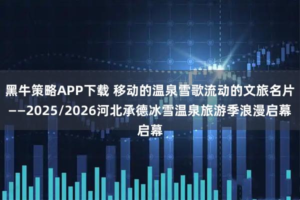黑牛策略APP下载 移动的温泉雪歌流动的文旅名片——2025/2026河北承德冰雪温泉旅游季浪漫启幕