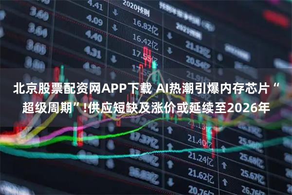 北京股票配资网APP下载 AI热潮引爆内存芯片“超级周期”!供应短缺及涨价或延续至2026年