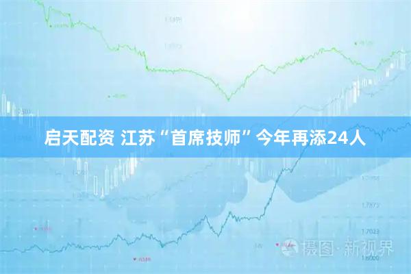 启天配资 江苏“首席技师”今年再添24人