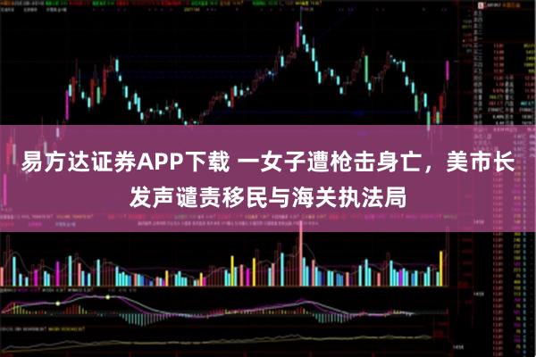 易方达证券APP下载 一女子遭枪击身亡，美市长发声谴责移民与海关执法局