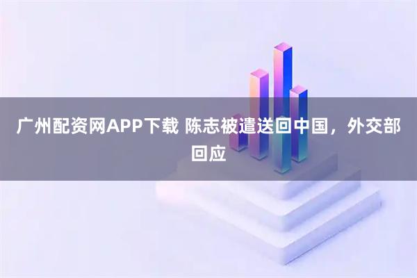 广州配资网APP下载 陈志被遣送回中国，外交部回应