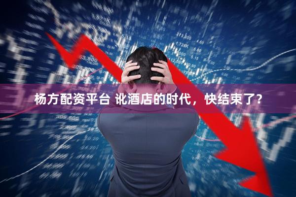 杨方配资平台 讹酒店的时代，快结束了？
