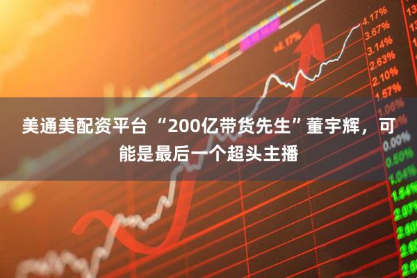 美通美配资平台 “200亿带货先生”董宇辉，可能是最后一个超头主播