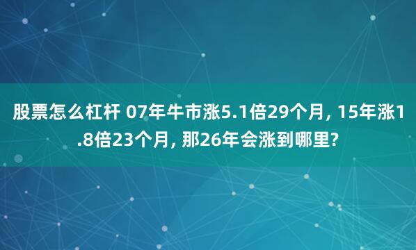 股票怎么杠杆 07年牛市涨5.1倍29个月, 15年涨1.8倍23个月, 那26年会涨到哪里?