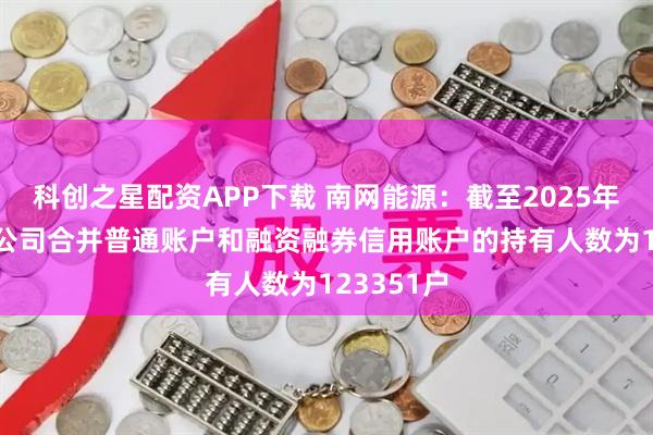 科创之星配资APP下载 南网能源：截至2025年6月20日公司合并普通账户和融资融券信用账户的持有人数为123351户