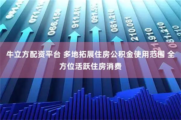 牛立方配资平台 多地拓展住房公积金使用范围 全方位活跃住房消费