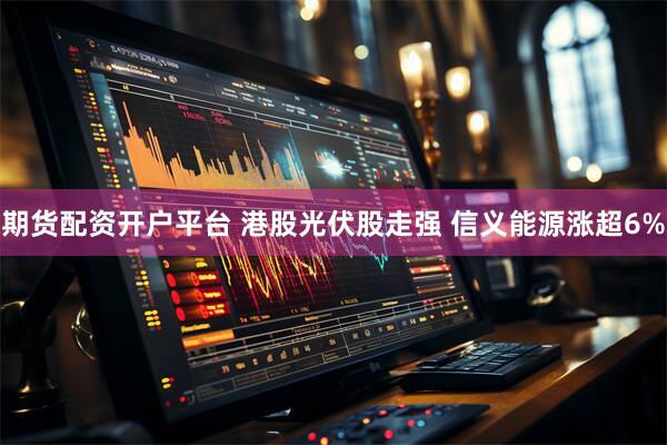 期货配资开户平台 港股光伏股走强 信义能源涨超6%