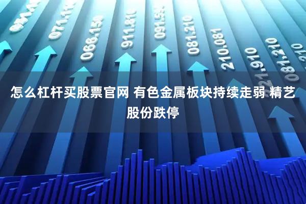 怎么杠杆买股票官网 有色金属板块持续走弱 精艺股份跌停