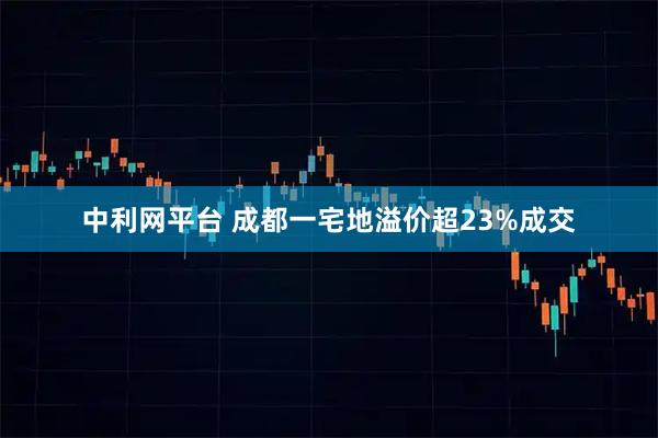 中利网平台 成都一宅地溢价超23%成交