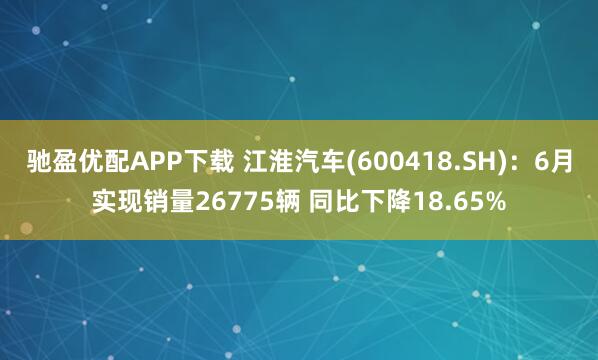驰盈优配APP下载 江淮汽车(600418.SH)：6月实现销量26775辆 同比下降18.65%