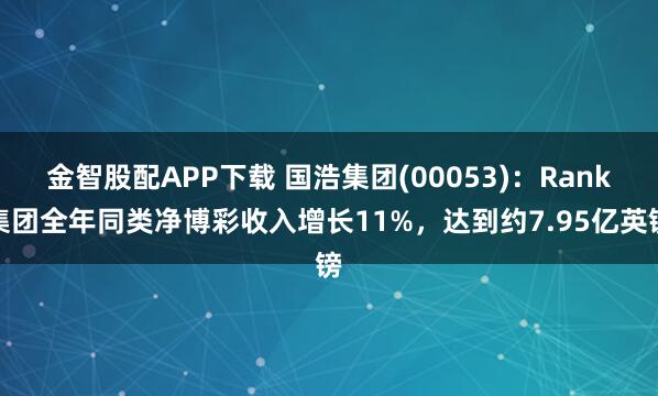 金智股配APP下载 国浩集团(00053):Rank集团全年同类净博彩收入增长11%,达到约7.95亿英镑
