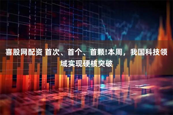 喜股网配资 首次、首个、首颗!本周,我国科技领域实现硬核突破