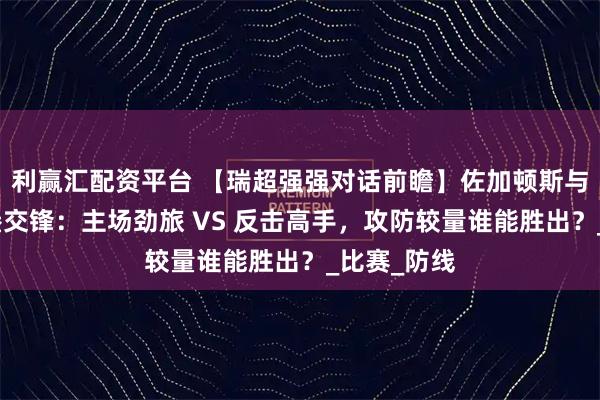 利赢汇配资平台 【瑞超强强对话前瞻】佐加顿斯与埃尔夫斯堡交锋:主场劲旅 VS 反击高手,攻防较量谁能胜出?_比赛_防线