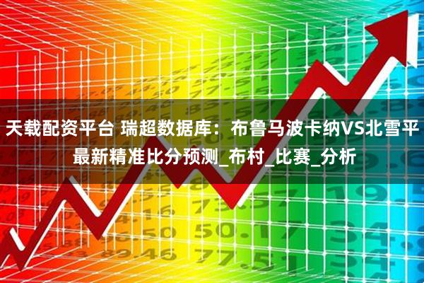天载配资平台 瑞超数据库：布鲁马波卡纳VS北雪平 最新精准比分预测_布村_比赛_分析