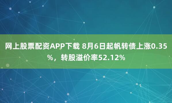 网上股票配资APP下载 8月6日起帆转债上涨0.35%，转股溢价率52.12%