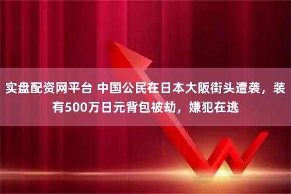 实盘配资网平台 中国公民在日本大阪街头遭袭，装有500万日元背包被劫，嫌犯在逃
