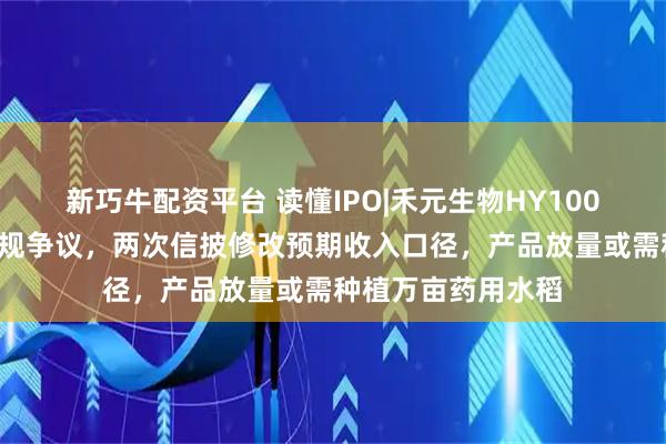 新巧牛配资平台 读懂IPO|禾元生物HY1001产品商业化存合规争议，两次信披修改预期收入口径，产品放量或需种植万亩药用水稻