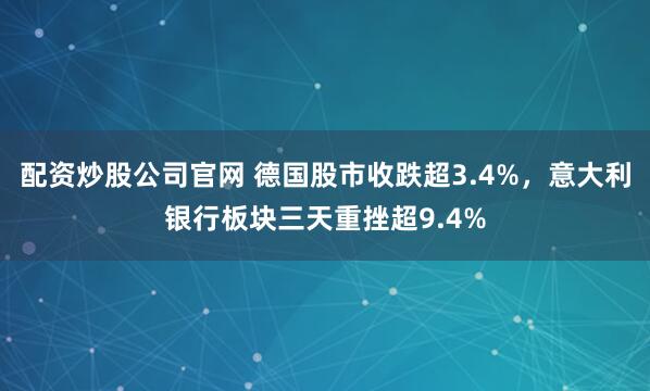 配资炒股公司官网 德国股市收跌超3.4%，意大利银行板块三天重挫超9.4%