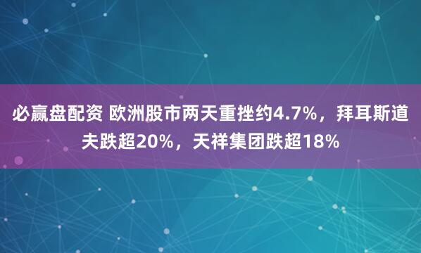 必赢盘配资 欧洲股市两天重挫约4.7%，拜耳斯道夫跌超20%，天祥集团跌超18%