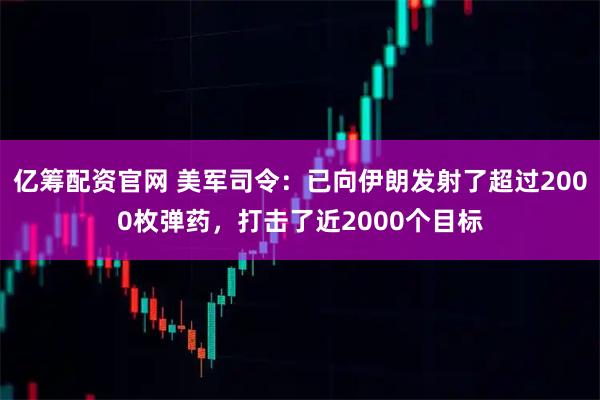 亿筹配资官网 美军司令：已向伊朗发射了超过2000枚弹药，打击了近2000个目标