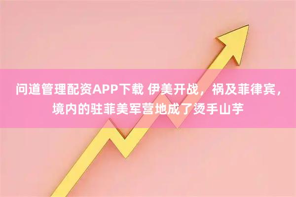 问道管理配资APP下载 伊美开战，祸及菲律宾，境内的驻菲美军营地成了烫手山芋