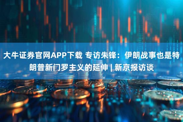 大牛证券官网APP下载 专访朱锋：伊朗战事也是特朗普新门罗主义的延伸 | 新京报访谈